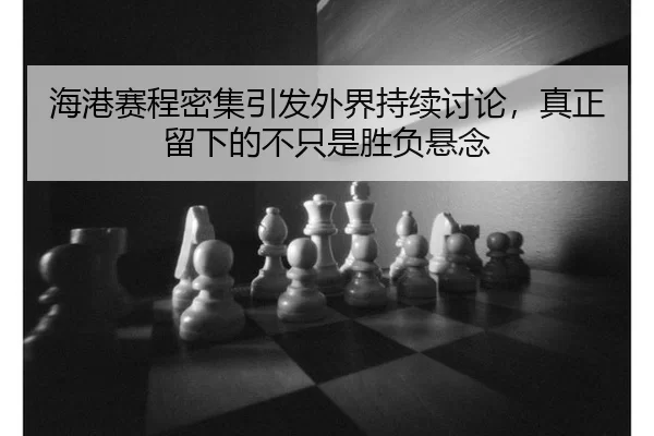 海港赛程密集引发外界持续讨论，真正留下的不只是胜负悬念