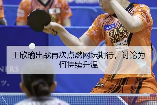 王欣瑜出战再次点燃网坛期待，讨论为何持续升温